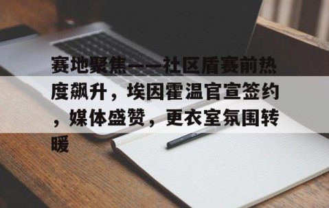 赛地聚焦——社区盾赛前热度飙升，埃因霍温官宣签约，媒体盛赞，更衣室氛围转暖的简单介绍-九游下载安装